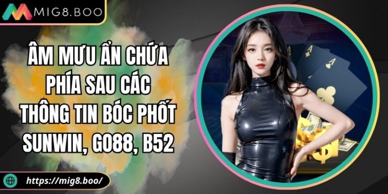 Âm Mưu Ẩn Chứa Phía Sau Các Thông Tin Bóc Phốt Sunwin, Go88, B52